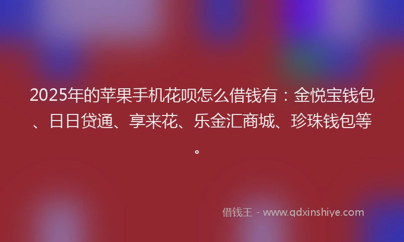 2025年的苹果手机花呗怎么借钱有：金悦宝钱包、日日贷通、享来花、乐金汇商城、珍珠钱包等。