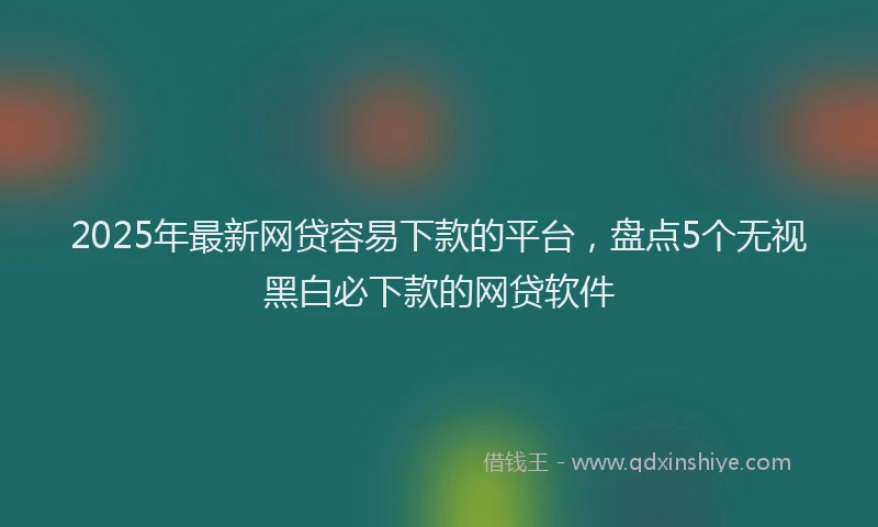 2025年最新网贷容易下款的平台，盘点5个无视黑白必下款的网贷软件