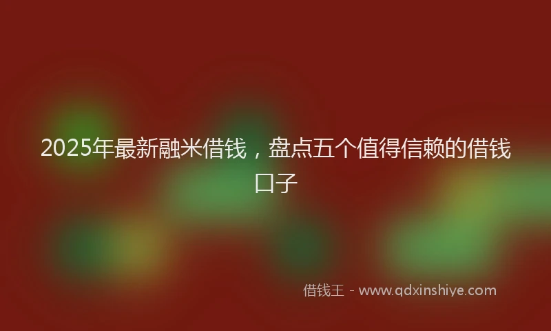 2025年最新融米借钱，盘点五个值得信赖的借钱口子