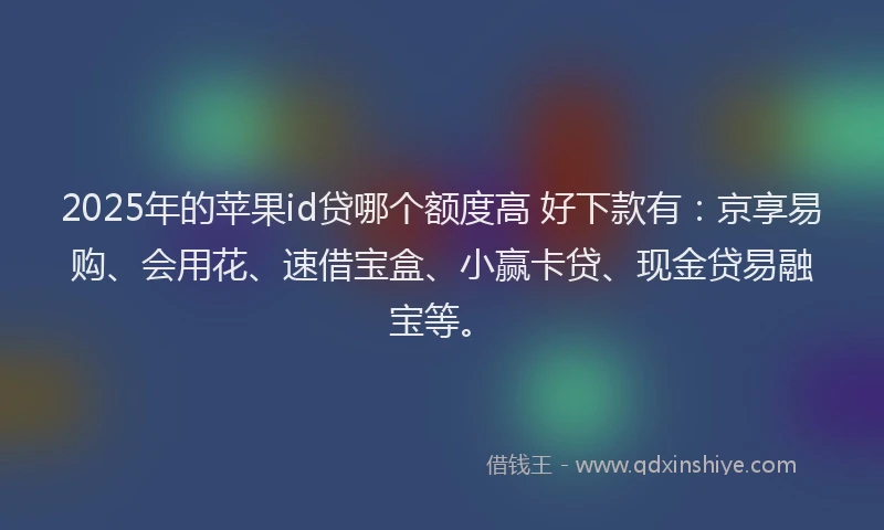 2025年的苹果id贷哪个额度高 好下款有：京享易购、会用花、速借宝盒、小赢卡贷、现金贷易融宝等。