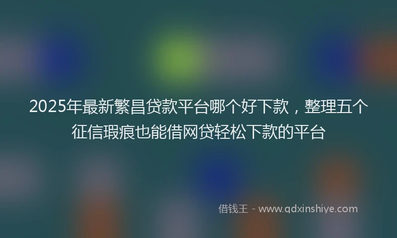 2025年最新繁昌贷款平台哪个好下款，整理五个征信瑕疵也能借网贷轻松下款的平台