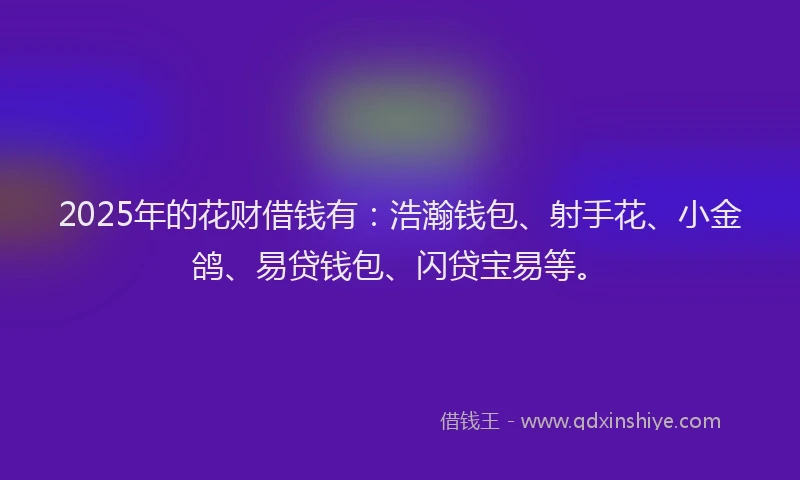 2025年的花财借钱有：浩瀚钱包、射手花、小金鸽、易贷钱包、闪贷宝易等。