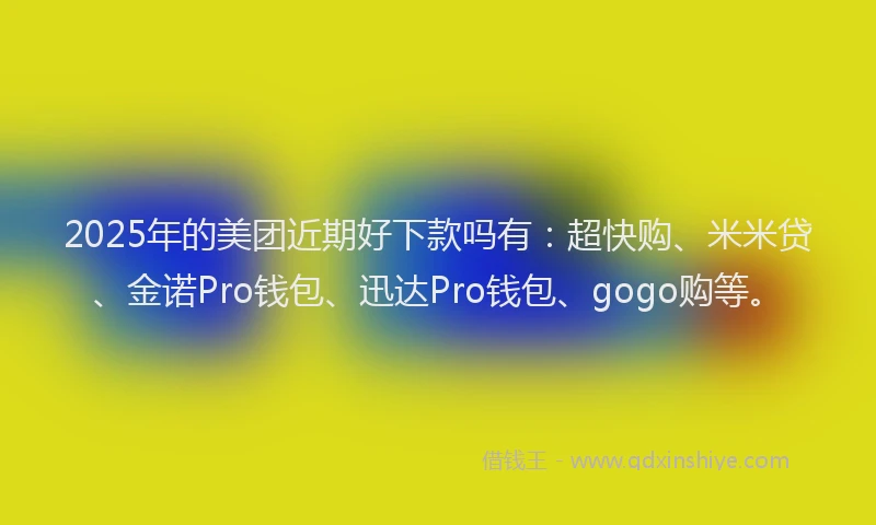 2025年的美团近期好下款吗有：超快购、米米贷、金诺Pro钱包、迅达Pro钱包、gogo购等。