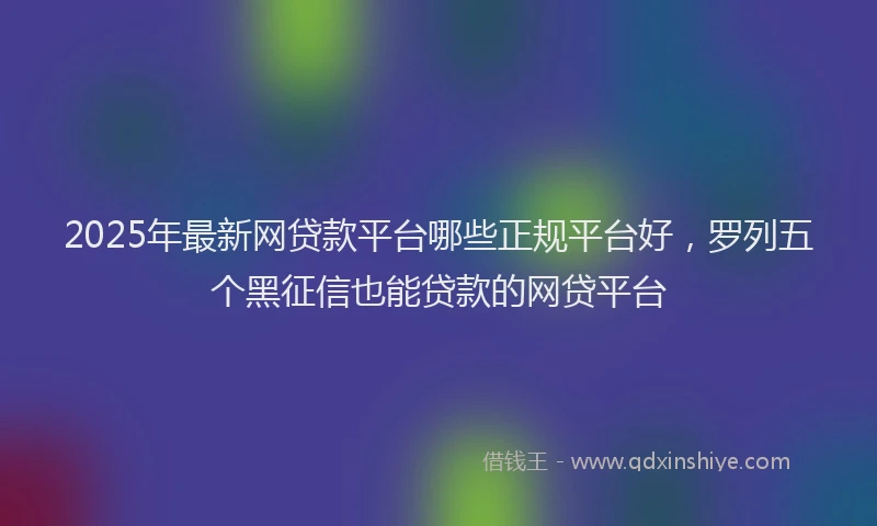 2025年最新网贷款平台哪些正规平台好，罗列五个黑征信也能贷款的网贷平台