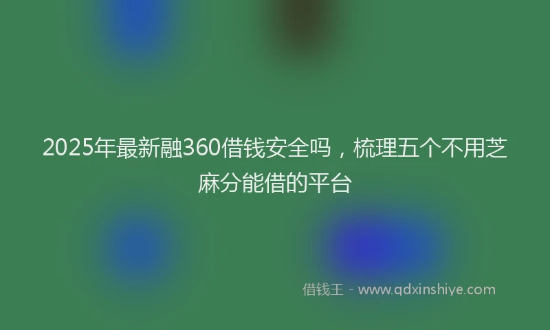 2025年最新融360借钱安全吗，梳理五个不用芝麻分能借的平台