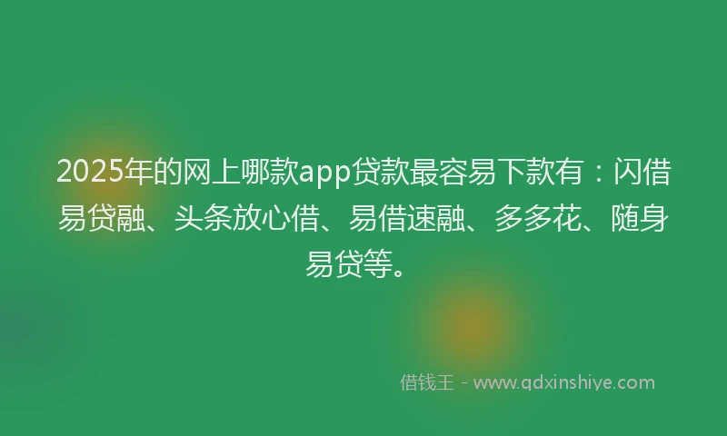 2025年的网上哪款app贷款最容易下款有：闪借易贷融、头条放心借、易借速融、多多花、随身易贷等。