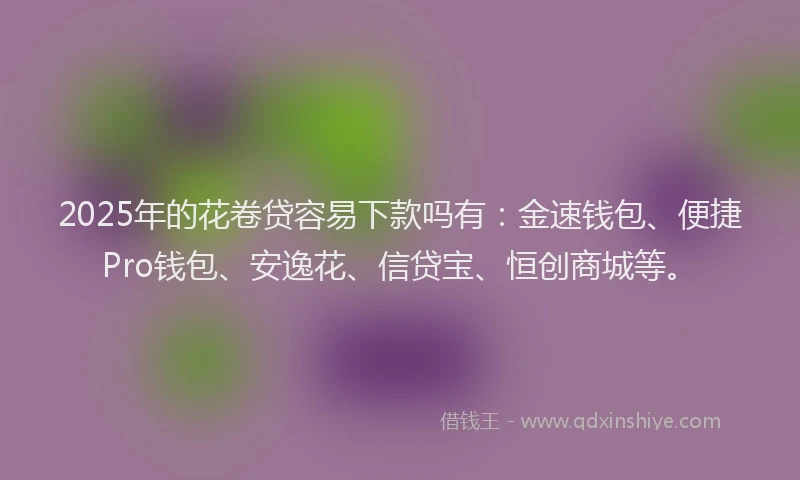 2025年的花卷贷容易下款吗有:金速钱包、便捷Pro钱包、安逸花、信贷宝、恒创商城等。