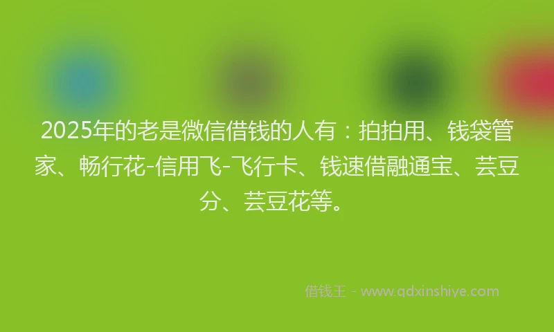 2025年的老是微信借钱的人有：拍拍用、钱袋管家、畅行花-信用飞-飞行卡、钱速借融通宝、芸豆分、芸豆花等。