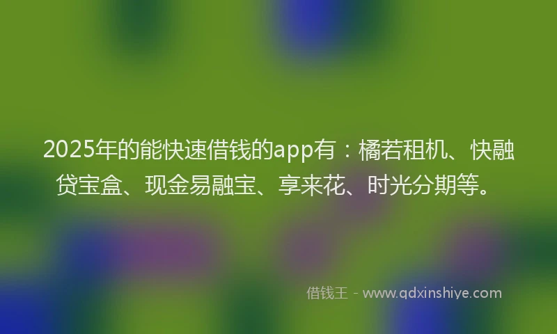 2025年的能快速借钱的app有:橘若租机、快融贷宝盒、现金易融宝、享来花、时光分期等。