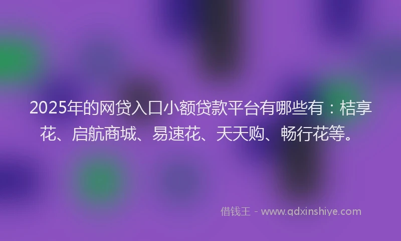 2025年的网贷入口小额贷款平台有哪些有：桔享花、启航商城、易速花、天天购、畅行花等。