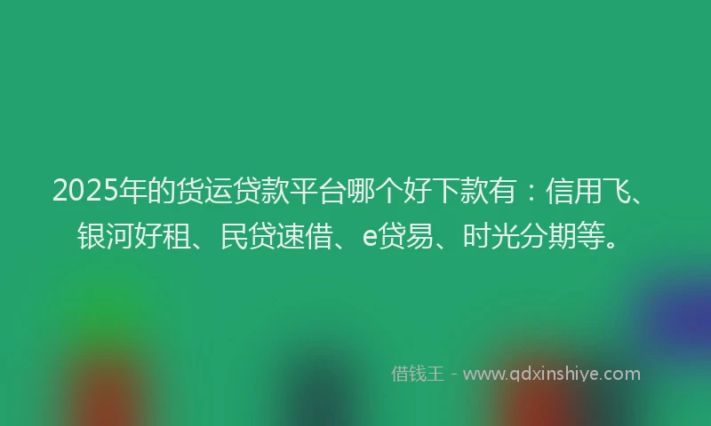 2025年的货运贷款平台哪个好下款有：信用飞、银河好租、民贷速借、e贷易、时光分期等。
