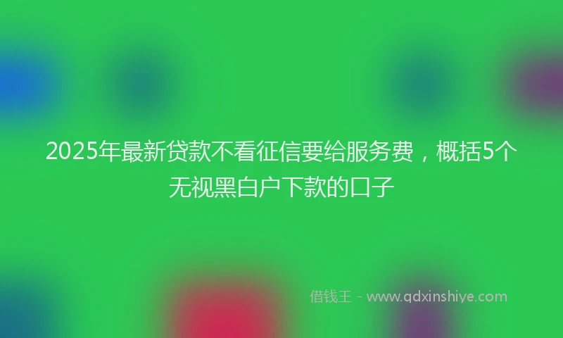 2025年最新贷款不看征信要给服务费，概括5个无视黑白户下款的口子