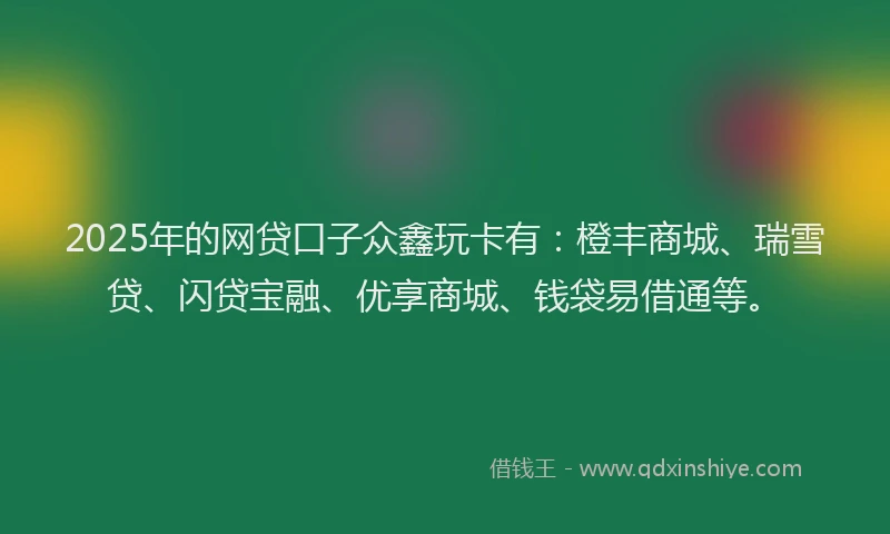 2025年的网贷口子众鑫玩卡有：橙丰商城、瑞雪贷、闪贷宝融、优享商城、钱袋易借通等。