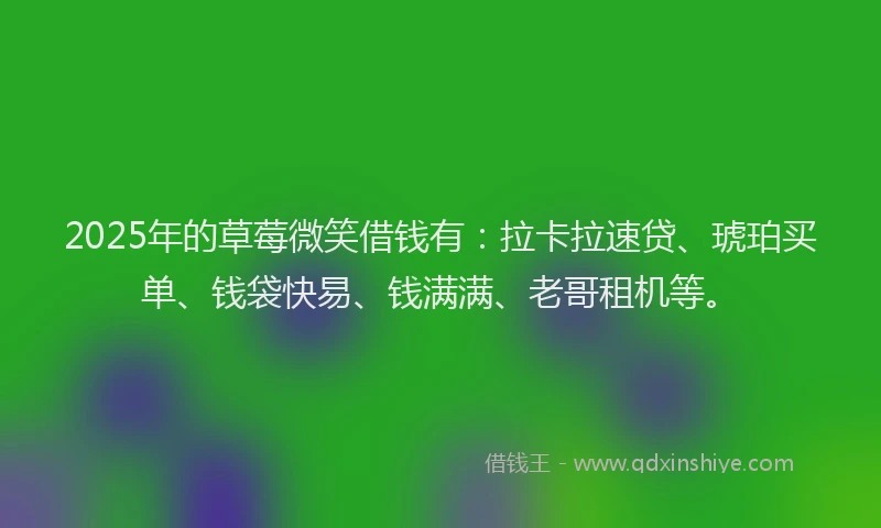 2025年的草莓微笑借钱有：拉卡拉速贷、琥珀买单、钱袋快易、钱满满、老哥租机等。