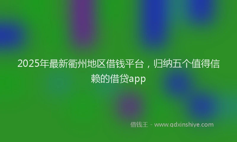 2025年最新衢州地区借钱平台,归纳五个值得信赖的借贷app