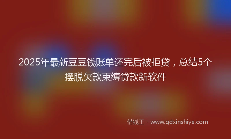 2025年最新豆豆钱账单还完后被拒贷，总结5个摆脱欠款束缚贷款新软件