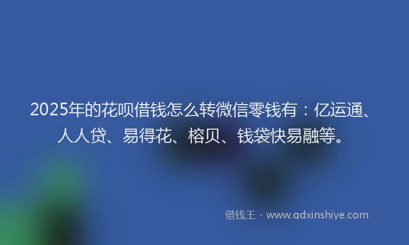 2025年的花呗借钱怎么转微信零钱有：亿运通、人人贷、易得花、榕贝、钱袋快易融等。