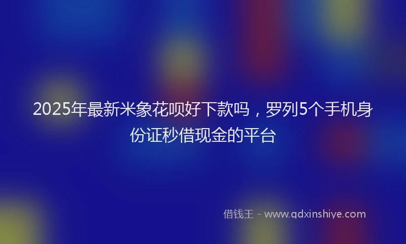 2025年最新米象花呗好下款吗，罗列5个手机身份证秒借现金的平台