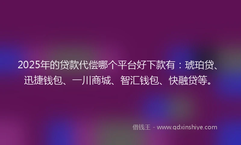2025年的贷款代偿哪个平台好下款有：琥珀贷、迅捷钱包、一川商城、智汇钱包、快融贷等。