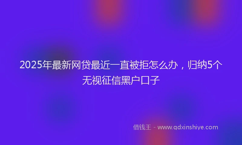 2025年最新网贷最近一直被拒怎么办，归纳5个无视征信黑户口子