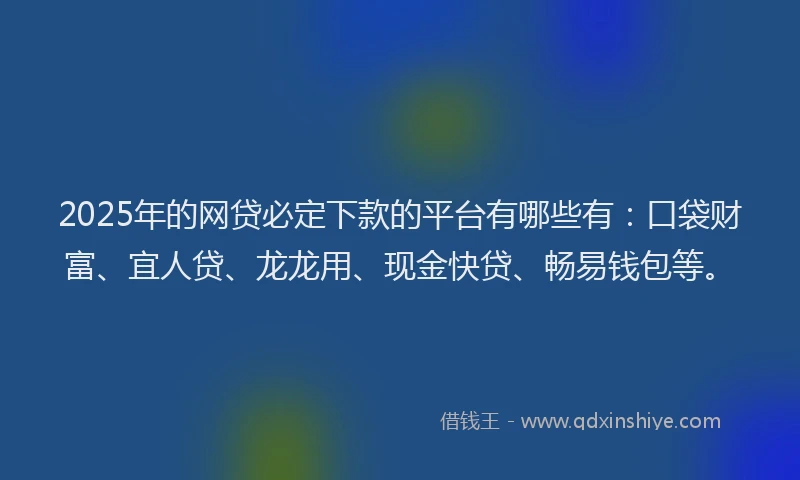 2025年的网贷必定下款的平台有哪些有：口袋财富、宜人贷、龙龙用、现金快贷、畅易钱包等。