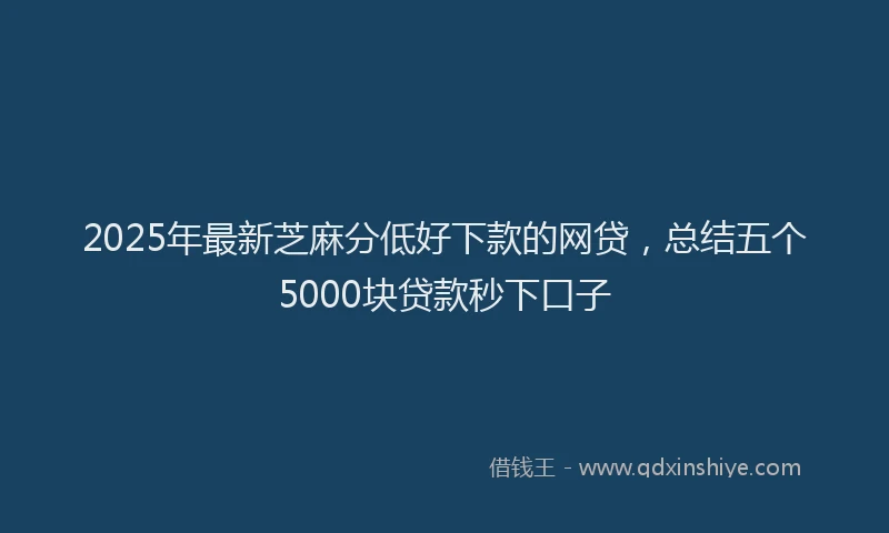 2025年最新芝麻分低好下款的网贷，总结五个5000块贷款秒下口子