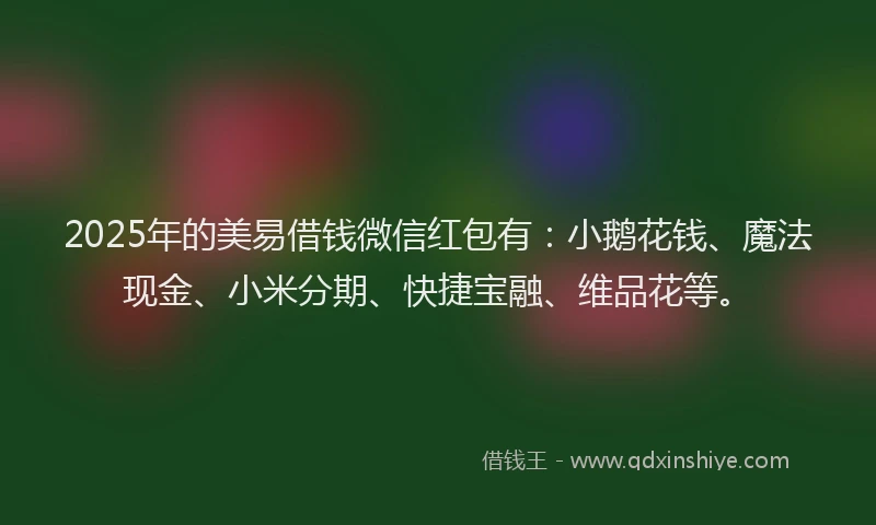 2025年的美易借钱微信红包有：小鹅花钱、魔法现金、小米分期、快捷宝融、维品花等。
