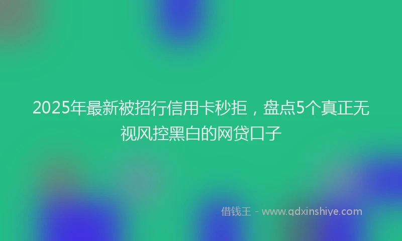 2025年最新被招行信用卡秒拒，盘点5个真正无视风控黑白的网贷口子