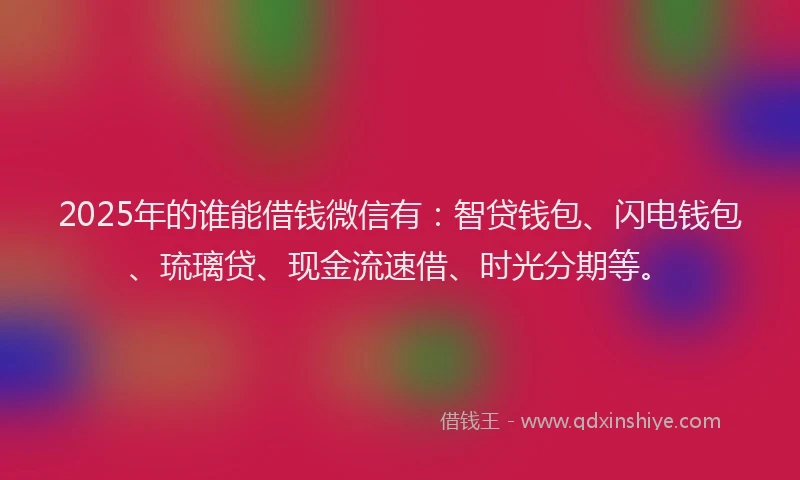 2025年的谁能借钱微信有：智贷钱包、闪电钱包、琉璃贷、现金流速借、时光分期等。