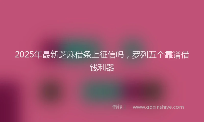 2025年最新芝麻借条上征信吗，罗列五个靠谱借钱利器