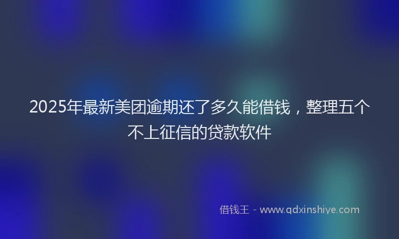 2025年最新美团逾期还了多久能借钱，整理五个不上征信的贷款软件