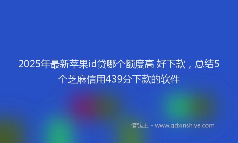 2025年最新苹果id贷哪个额度高 好下款，总结5个芝麻信用439分下款的软件