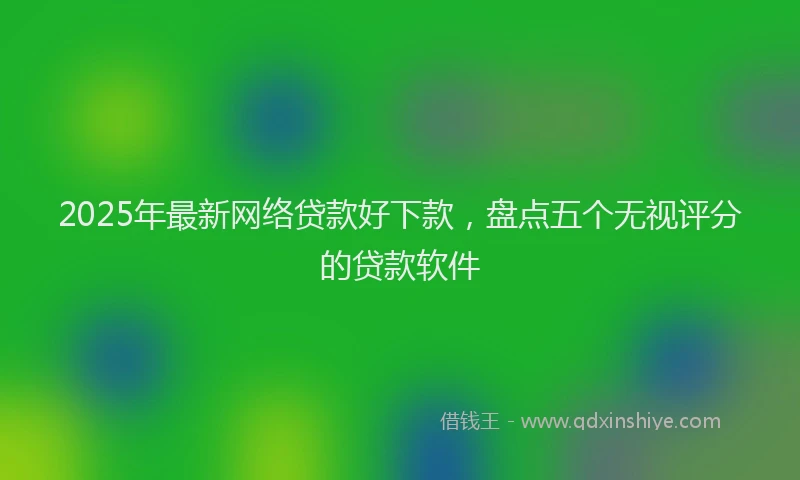 2025年最新网络贷款好下款，盘点五个无视评分的贷款软件