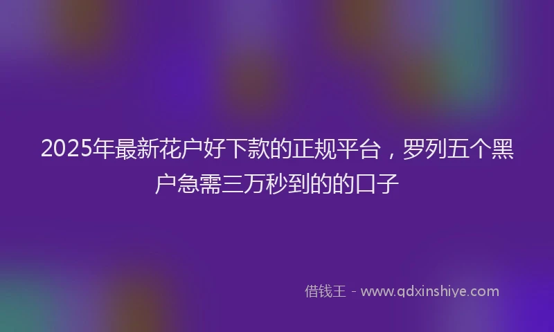 2025年最新花户好下款的正规平台，罗列五个黑户急需三万秒到的的口子