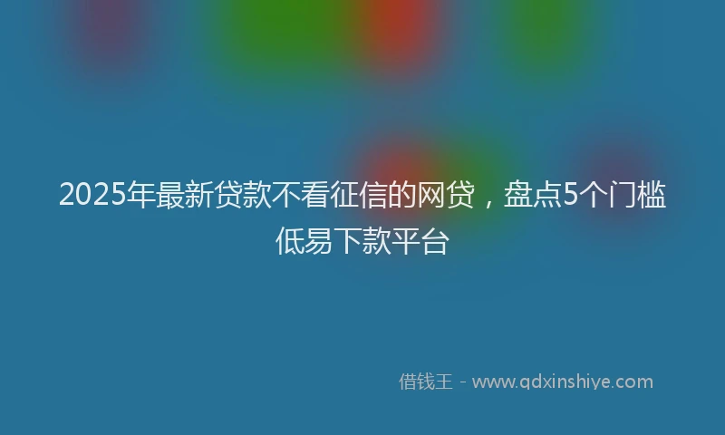 2025年最新贷款不看征信的网贷，盘点5个门槛低易下款平台
