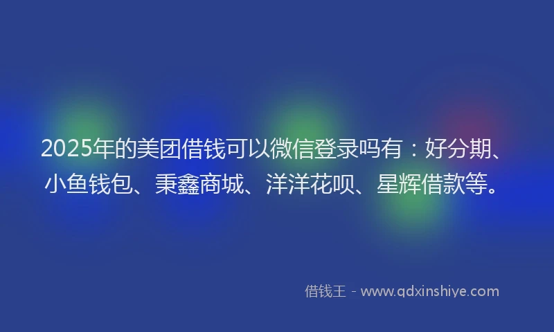 2025年的美团借钱可以微信登录吗有：好分期、小鱼钱包、秉鑫商城、洋洋花呗、星辉借款等。