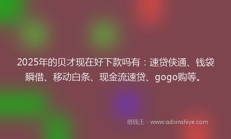 2025年的贝才现在好下款吗有：速贷侠通、钱袋瞬借、移动白条、现金流速贷、gogo购等。