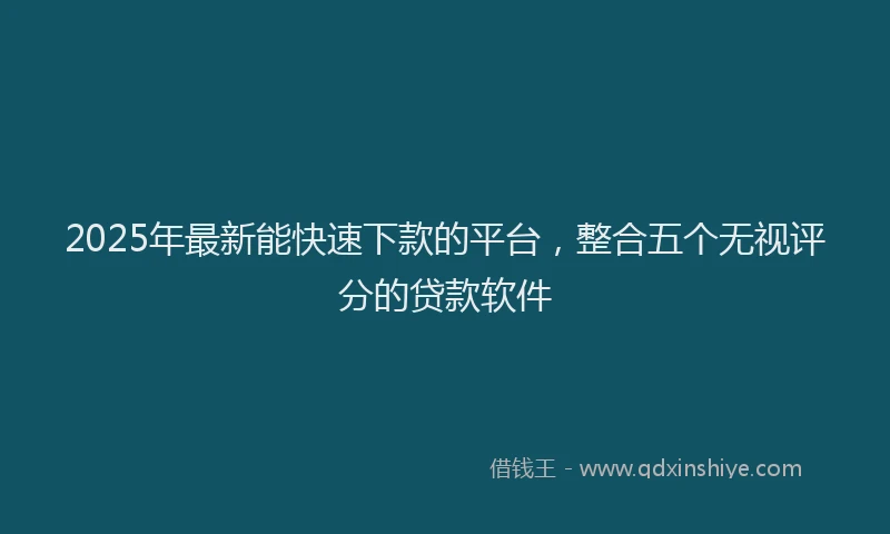 2025年最新能快速下款的平台，整合五个无视评分的贷款软件