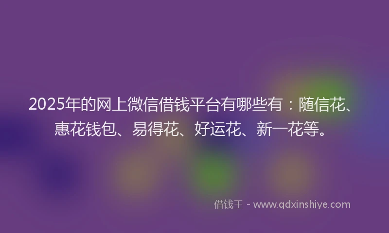 2025年的网上微信借钱平台有哪些有：随信花、惠花钱包、易得花、好运花、新一花等。
