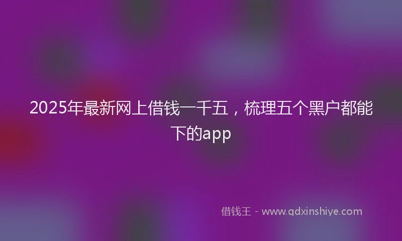 2025年最新网上借钱一千五，梳理五个黑户都能下的app