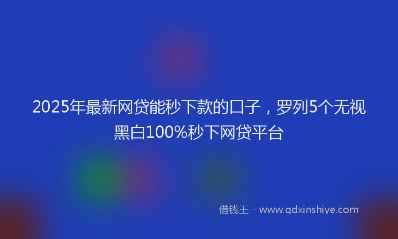 2025年最新网贷能秒下款的口子，罗列5个无视黑白100%秒下网贷平台
