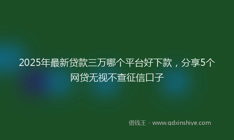 2025年最新贷款三万哪个平台好下款，分享5个网贷无视不查征信口子