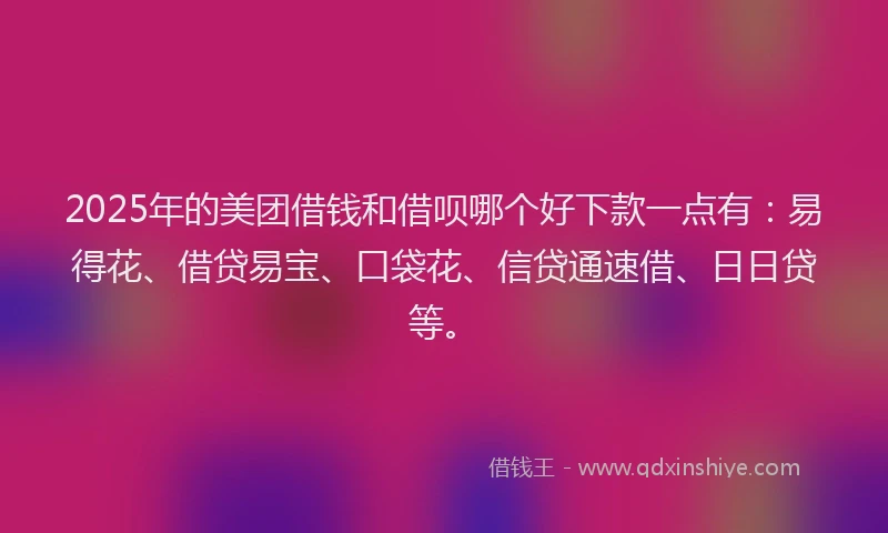 2025年的美团借钱和借呗哪个好下款一点有：易得花、借贷易宝、口袋花、信贷通速借、日日贷等。