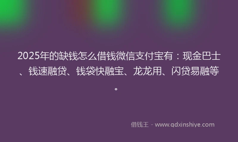 2025年的缺钱怎么借钱微信支付宝有：现金巴士、钱速融贷、钱袋快融宝、龙龙用、闪贷易融等。