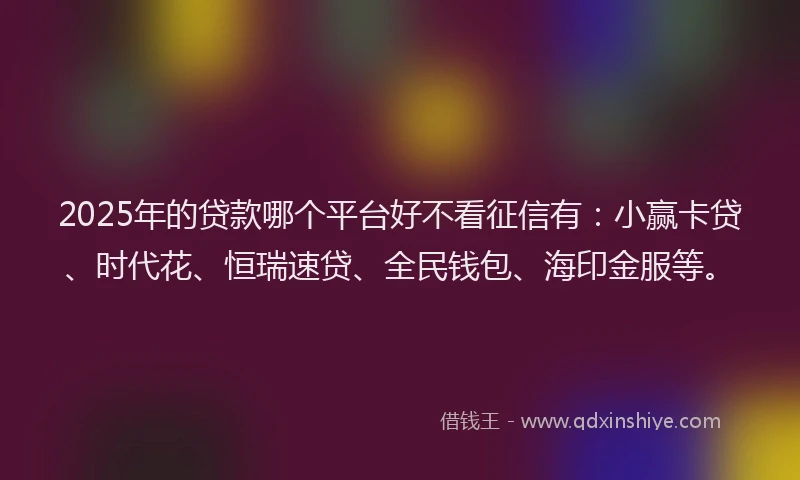 2025年的贷款哪个平台好不看征信有：小赢卡贷、时代花、恒瑞速贷、全民钱包、海印金服等。
