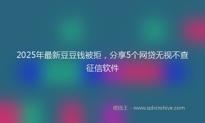 2025年最新豆豆钱被拒，分享5个网贷无视不查征信软件