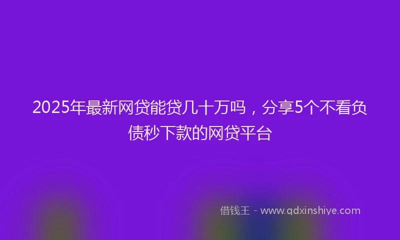 2025年最新网贷能贷几十万吗，分享5个不看负债秒下款的网贷平台