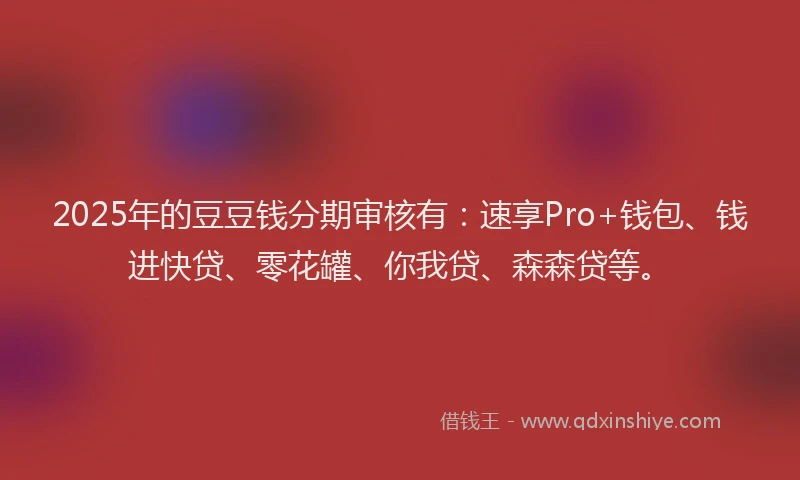2025年的豆豆钱分期审核有：速享Pro+钱包、钱进快贷、零花罐、你我贷、森森贷等。