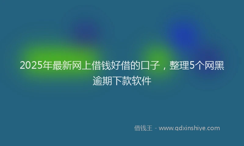 2025年最新网上借钱好借的口子，整理5个网黑逾期下款软件