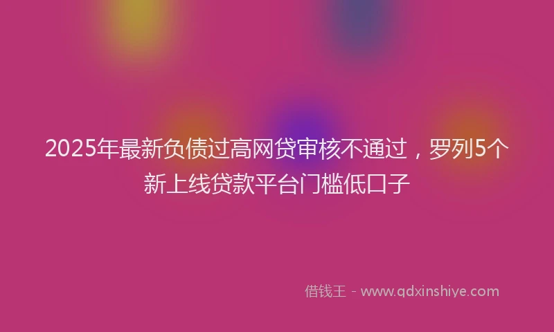 2025年最新负债过高网贷审核不通过，罗列5个新上线贷款平台门槛低口子